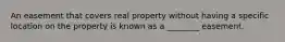 An easement that covers real property without having a specific location on the property is known as a ________ easement.