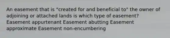 An easement that is "created for and beneficial to" the owner of adjoining or attached lands is which type of easement? Easement appurtenant Easement abutting Easement approximate Easement non-encumbering