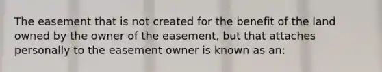 The easement that is not created for the benefit of the land owned by the owner of the easement, but that attaches personally to the easement owner is known as an: