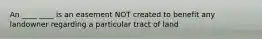 An ____ ____ is an easement NOT created to benefit any landowner regarding a particular tract of land