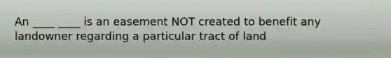 An ____ ____ is an easement NOT created to benefit any landowner regarding a particular tract of land