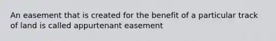 An easement that is created for the benefit of a particular track of land is called appurtenant easement