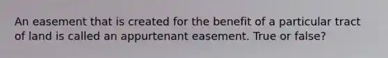 An easement that is created for the benefit of a particular tract of land is called an appurtenant easement. True or false?