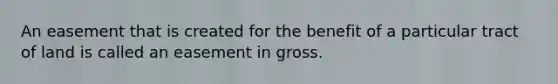 An easement that is created for the benefit of a particular tract of land is called an easement in gross.