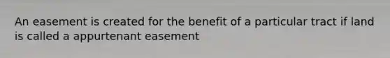 An easement is created for the benefit of a particular tract if land is called a appurtenant easement