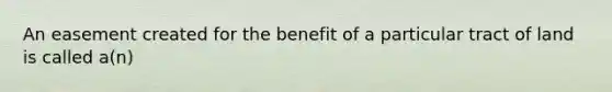 An easement created for the benefit of a particular tract of land is called a(n)