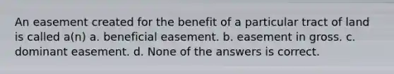 An easement created for the benefit of a particular tract of land is called a(n) a. beneficial easement. b. easement in gross. c. dominant easement. d. None of the answers is correct.