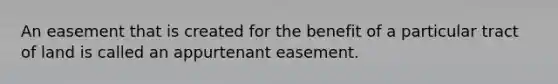 An easement that is created for the benefit of a particular tract of land is called an appurtenant easement.