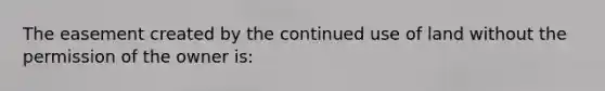 The easement created by the continued use of land without the permission of the owner is: