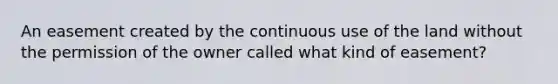 An easement created by the continuous use of the land without the permission of the owner called what kind of easement?