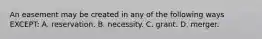 An easement may be created in any of the following ways EXCEPT: A. reservation. B. necessity. C. grant. D. merger.