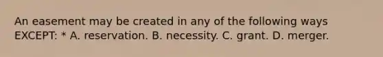 An easement may be created in any of the following ways EXCEPT: * A. reservation. B. necessity. C. grant. D. merger.