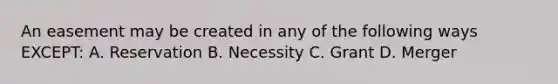 An easement may be created in any of the following ways EXCEPT: A. Reservation B. Necessity C. Grant D. Merger