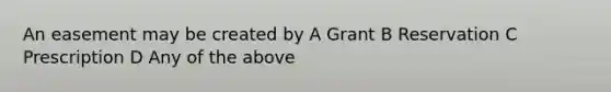 An easement may be created by A Grant B Reservation C Prescription D Any of the above