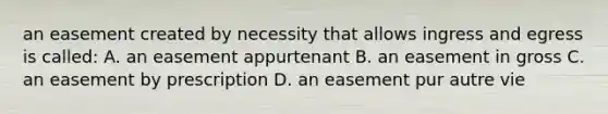 an easement created by necessity that allows ingress and egress is called: A. an easement appurtenant B. an easement in gross C. an easement by prescription D. an easement pur autre vie