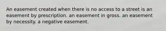 An easement created when there is no access to a street is an easement by prescription. an easement in gross. an easement by necessity. a negative easement.