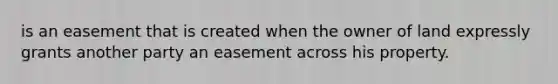 is an easement that is created when the owner of land expressly grants another party an easement across his property.