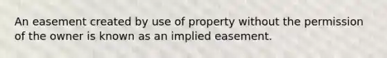 An easement created by use of property without the permission of the owner is known as an implied easement.