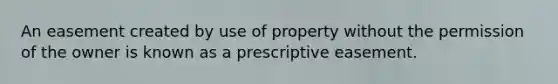 An easement created by use of property without the permission of the owner is known as a prescriptive easement.