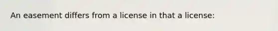 An easement differs from a license in that a license: