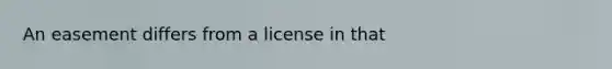 An easement differs from a license in that