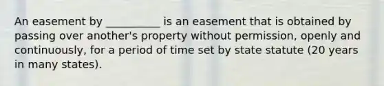 An easement by __________ is an easement that is obtained by passing over another's property without permission, openly and continuously, for a period of time set by state statute (20 years in many states).