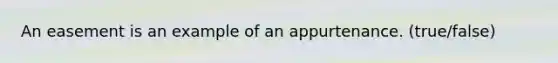 An easement is an example of an appurtenance. (true/false)