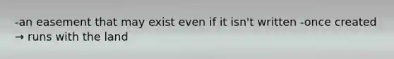 -an easement that may exist even if it isn't written -once created → runs with the land