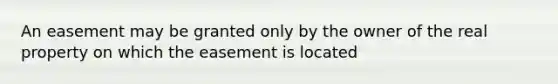 An easement may be granted only by the owner of the real property on which the easement is located