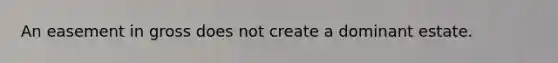 An easement in gross does not create a dominant estate.