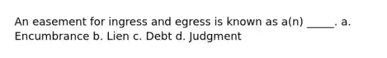 An easement for ingress and egress is known as a(n) _____. a. Encumbrance b. Lien c. Debt d. Judgment