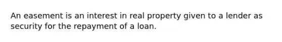 An easement is an interest in real property given to a lender as security for the repayment of a loan.