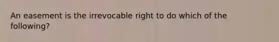 An easement is the irrevocable right to do which of the following?
