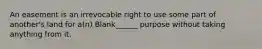 An easement is an irrevocable right to use some part of another's land for a(n) Blank______ purpose without taking anything from it.