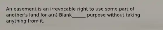 An easement is an irrevocable right to use some part of another's land for a(n) Blank______ purpose without taking anything from it.