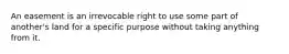 An easement is an irrevocable right to use some part of another's land for a specific purpose without taking anything from it.