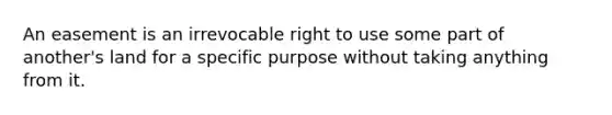 An easement is an irrevocable right to use some part of another's land for a specific purpose without taking anything from it.