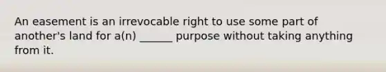 An easement is an irrevocable right to use some part of another's land for a(n) ______ purpose without taking anything from it.