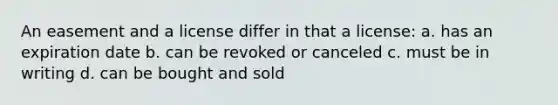 An easement and a license differ in that a license: a. has an expiration date b. can be revoked or canceled c. must be in writing d. can be bought and sold