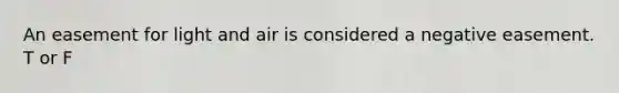 An easement for light and air is considered a negative easement. T or F