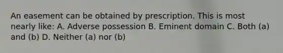 An easement can be obtained by prescription. This is most nearly like: A. Adverse possession B. Eminent domain C. Both (a) and (b) D. Neither (a) nor (b)