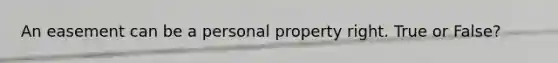 An easement can be a personal property right. True or False?