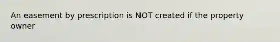 An easement by prescription is NOT created if the property owner