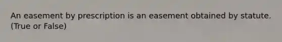 An easement by prescription is an easement obtained by statute. (True or False)