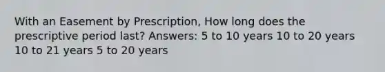 With an Easement by Prescription, How long does the prescriptive period last? Answers: 5 to 10 years 10 to 20 years 10 to 21 years 5 to 20 years