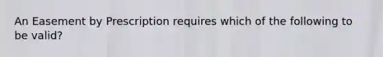 An Easement by Prescription requires which of the following to be valid?