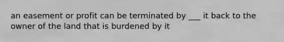 an easement or profit can be terminated by ___ it back to the owner of the land that is burdened by it