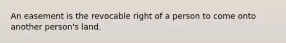 An easement is the revocable right of a person to come onto another person's land.