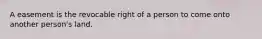 A easement is the revocable right of a person to come onto another person's land.