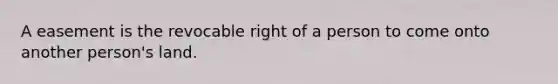 A easement is the revocable right of a person to come onto another person's land.